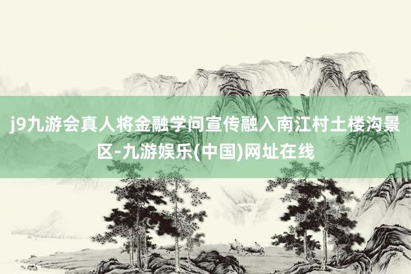 j9九游会真人将金融学问宣传融入南江村土楼沟景区-九游娱乐(中国)网址在线