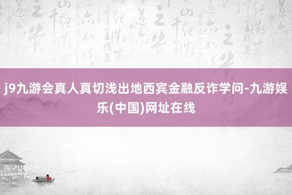 j9九游会真人真切浅出地西宾金融反诈学问-九游娱乐(中国)网址在线