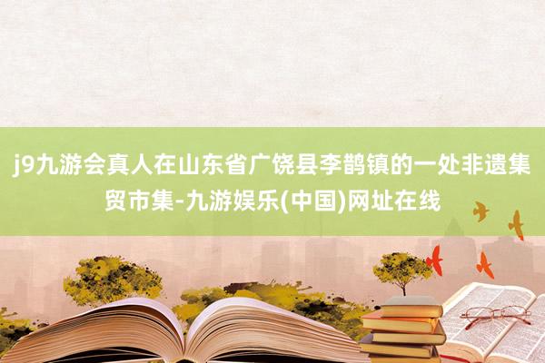 j9九游会真人在山东省广饶县李鹊镇的一处非遗集贸市集-九游娱乐(中国)网址在线