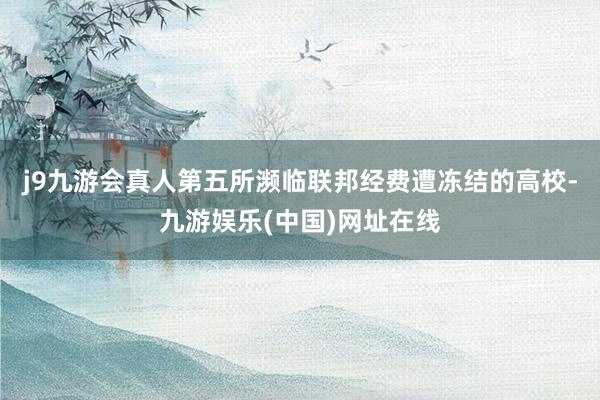 j9九游会真人第五所濒临联邦经费遭冻结的高校-九游娱乐(中国)网址在线