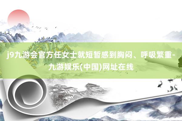 j9九游会官方任女士就短暂感到胸闷、呼吸繁重-九游娱乐(中国)网址在线
