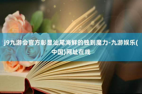 j9九游会官方彰显汕尾海鲜的独到魔力-九游娱乐(中国)网址在线