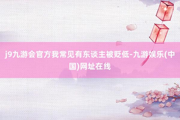 j9九游会官方我常见有东谈主被贬低-九游娱乐(中国)网址在线