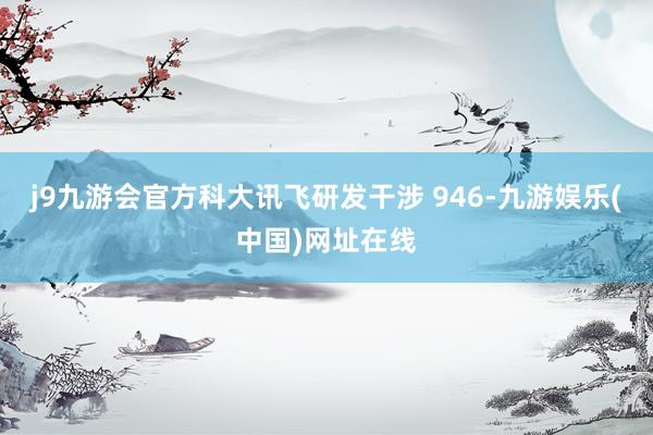 j9九游会官方科大讯飞研发干涉 946-九游娱乐(中国)网址在线