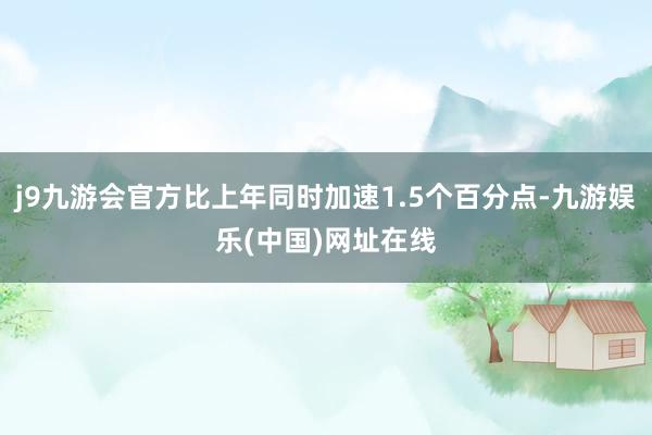 j9九游会官方比上年同时加速1.5个百分点-九游娱乐(中国)网址在线