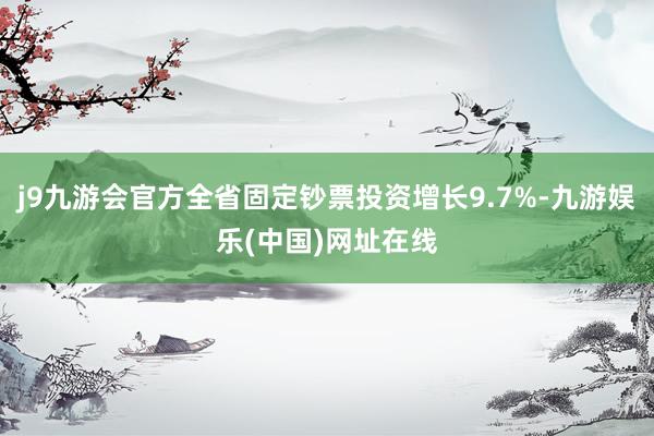 j9九游会官方全省固定钞票投资增长9.7%-九游娱乐(中国)网址在线