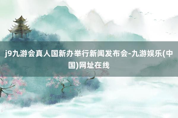 j9九游会真人国新办举行新闻发布会-九游娱乐(中国)网址在线