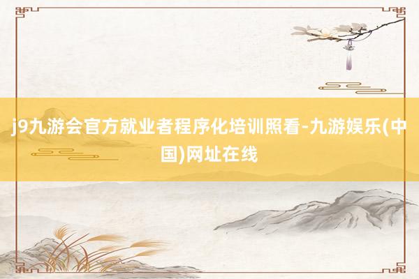 j9九游会官方就业者程序化培训照看-九游娱乐(中国)网址在线