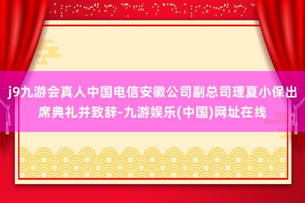 j9九游会真人中国电信安徽公司副总司理夏小保出席典礼并致辞-九游娱乐(中国)网址在线