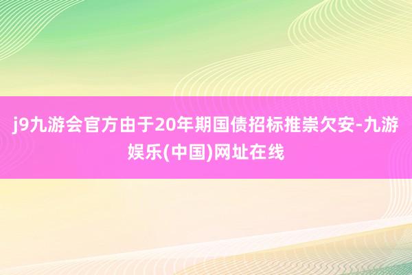 j9九游会官方由于20年期国债招标推崇欠安-九游娱乐(中国)网址在线