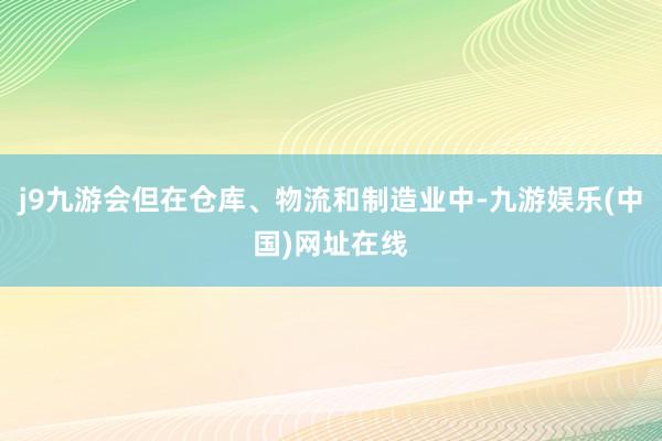 j9九游会但在仓库、物流和制造业中-九游娱乐(中国)网址在线