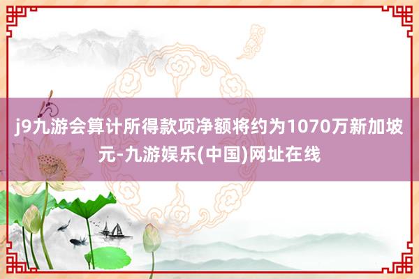 j9九游会算计所得款项净额将约为1070万新加坡元-九游娱乐(中国)网址在线