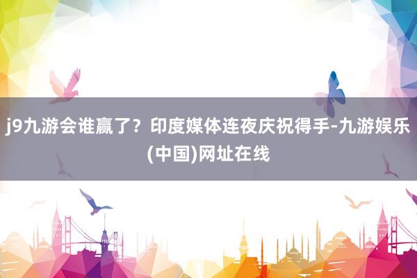 j9九游会谁赢了？印度媒体连夜庆祝得手-九游娱乐(中国)网址在线