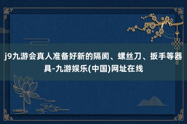 j9九游会真人准备好新的隔阂、螺丝刀、扳手等器具-九游娱乐(中国)网址在线