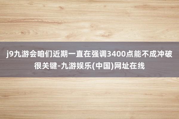 j9九游会咱们近期一直在强调3400点能不成冲破很关键-九游娱乐(中国)网址在线