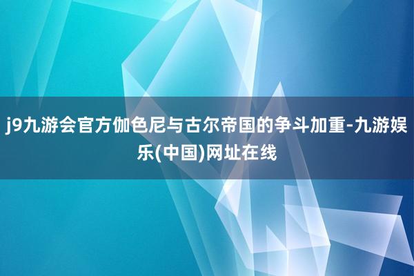 j9九游会官方伽色尼与古尔帝国的争斗加重-九游娱乐(中国)网址在线