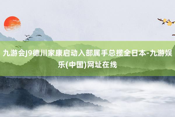 九游会J9德川家康启动入部属手总揽全日本-九游娱乐(中国)网址在线