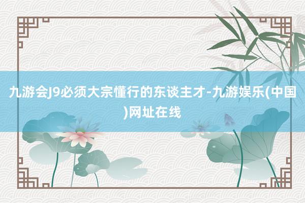 九游会J9必须大宗懂行的东谈主才-九游娱乐(中国)网址在线