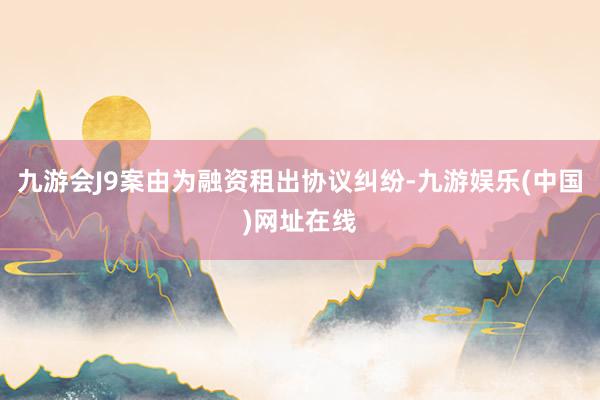 九游会J9案由为融资租出协议纠纷-九游娱乐(中国)网址在线