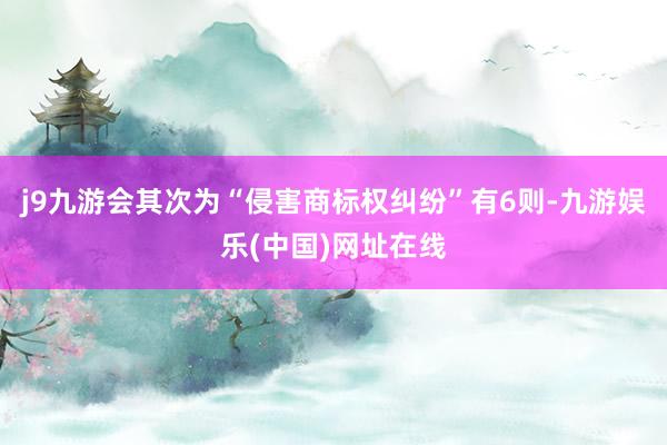 j9九游会其次为“侵害商标权纠纷”有6则-九游娱乐(中国)网址在线