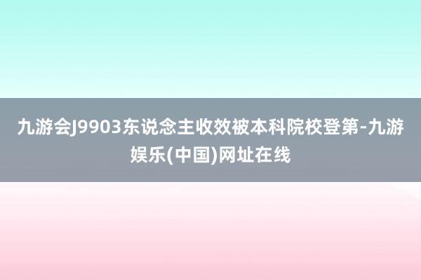 九游会J9903东说念主收效被本科院校登第-九游娱乐(中国)网址在线