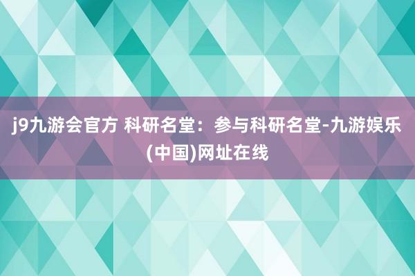 j9九游会官方 科研名堂：参与科研名堂-九游娱乐(中国)网址在线