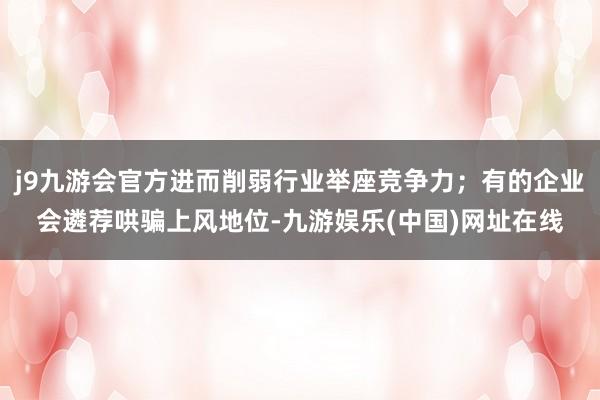 j9九游会官方进而削弱行业举座竞争力；有的企业会遴荐哄骗上风地位-九游娱乐(中国)网址在线