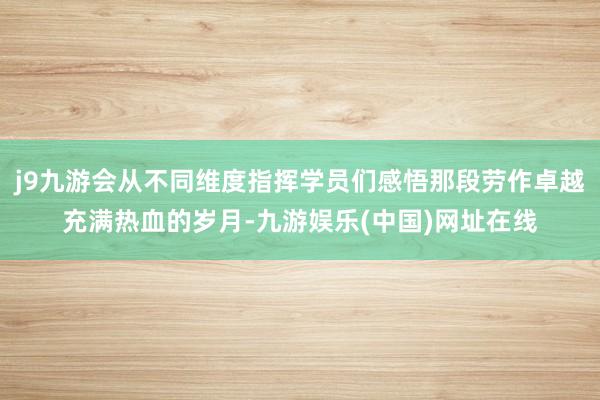 j9九游会从不同维度指挥学员们感悟那段劳作卓越充满热血的岁月-九游娱乐(中国)网址在线