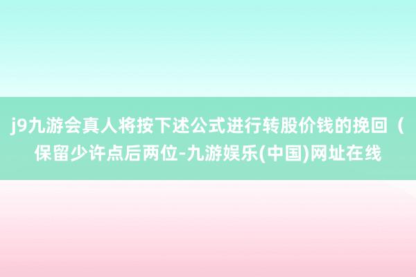 j9九游会真人将按下述公式进行转股价钱的挽回（保留少许点后两位-九游娱乐(中国)网址在线