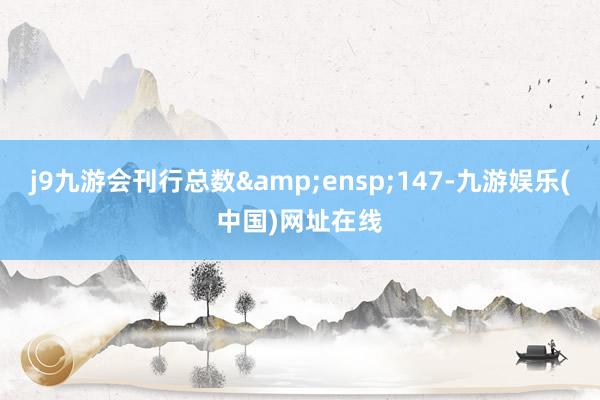 j9九游会刊行总数&ensp;147-九游娱乐(中国)网址在线