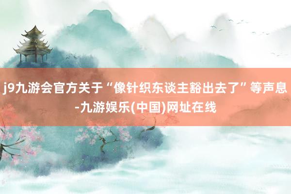 j9九游会官方关于“像针织东谈主豁出去了”等声息-九游娱乐(中国)网址在线
