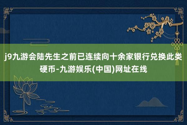j9九游会陆先生之前已连续向十余家银行兑换此类硬币-九游娱乐(中国)网址在线
