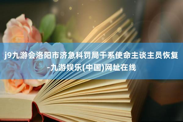 j9九游会洛阳市济急科罚局干系使命主谈主员恢复-九游娱乐(中国)网址在线