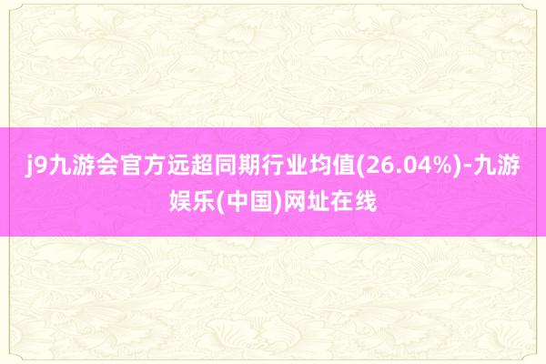 j9九游会官方远超同期行业均值(26.04%)-九游娱乐(中国)网址在线