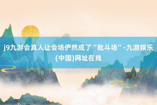j9九游会真人让会场俨然成了“批斗场”-九游娱乐(中国)网址在线