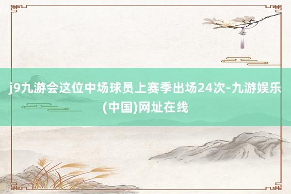 j9九游会这位中场球员上赛季出场24次-九游娱乐(中国)网址在线