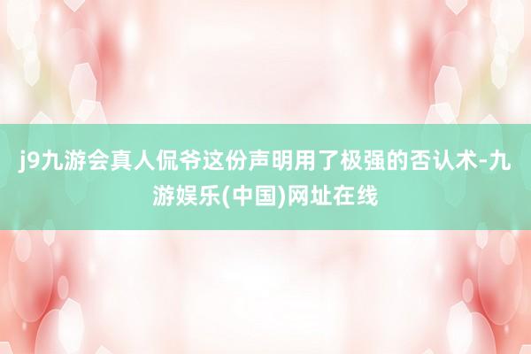 j9九游会真人侃爷这份声明用了极强的否认术-九游娱乐(中国)网址在线