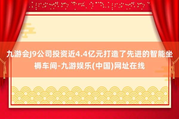 九游会J9公司投资近4.4亿元打造了先进的智能坐褥车间-九游娱乐(中国)网址在线