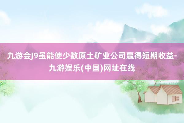 九游会J9虽能使少数原土矿业公司赢得短期收益-九游娱乐(中国)网址在线