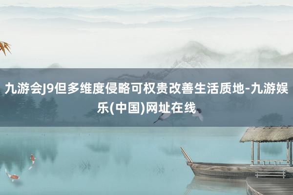 九游会J9但多维度侵略可权贵改善生活质地-九游娱乐(中国)网址在线