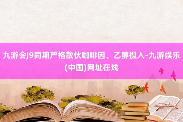 九游会J9同期严格散伙咖啡因、乙醇摄入-九游娱乐(中国)网址在线