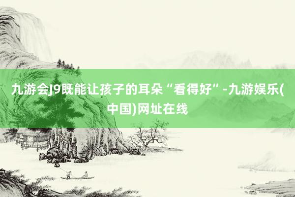 九游会J9既能让孩子的耳朵“看得好”-九游娱乐(中国)网址在线