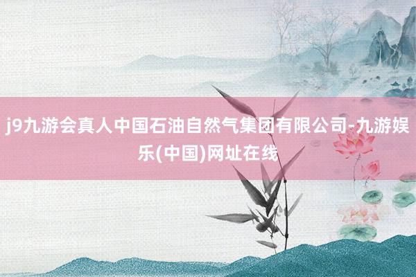 j9九游会真人中国石油自然气集团有限公司-九游娱乐(中国)网址在线