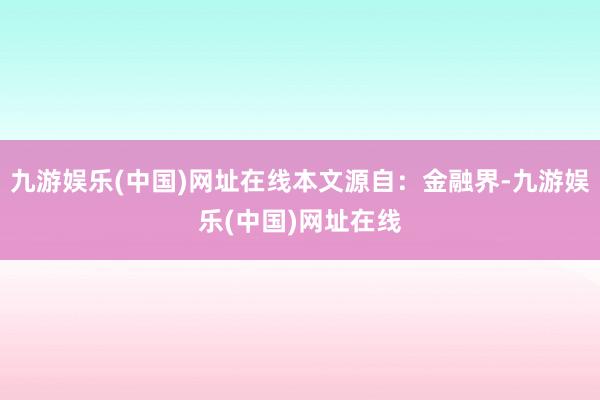 九游娱乐(中国)网址在线本文源自：金融界-九游娱乐(中国)网址在线