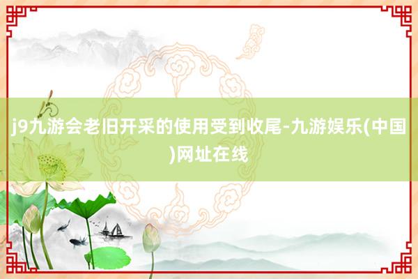 j9九游会老旧开采的使用受到收尾-九游娱乐(中国)网址在线