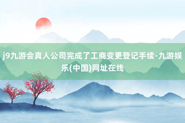 j9九游会真人公司完成了工商变更登记手续-九游娱乐(中国)网址在线