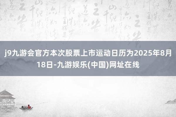j9九游会官方本次股票上市运动日历为2025年8月18日-九游娱乐(中国)网址在线