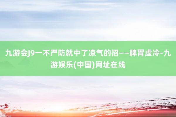 九游会J9一不严防就中了凉气的招——脾胃虚冷-九游娱乐(中国)网址在线