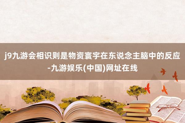 j9九游会相识则是物资寰宇在东说念主脑中的反应-九游娱乐(中国)网址在线