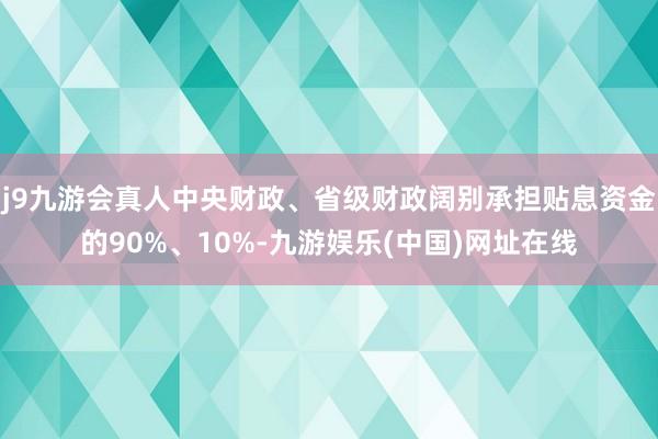 j9九游会真人中央财政、省级财政阔别承担贴息资金的90%、10%-九游娱乐(中国)网址在线